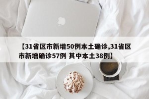 【31省区市新增50例本土确诊,31省区市新增确诊57例 其中本土38例】