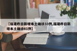 【福建昨日新增本土确诊33例,福建昨日新增本土确诊61例】