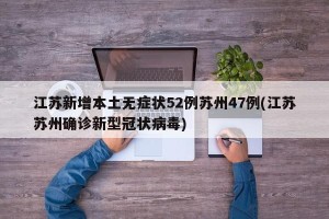 江苏新增本土无症状52例苏州47例(江苏苏州确诊新型冠状病毒)