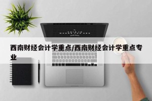 西南财经会计学重点/西南财经会计学重点专业