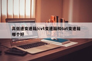 高低速变速箱/cvt变速箱和6at变速箱哪个好