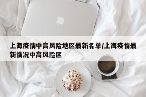 上海疫情中高风险地区最新名单/上海疫情最新情况中高风险区