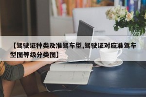 【驾驶证种类及准驾车型,驾驶证对应准驾车型图等级分类图】