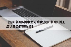 【沈阳新增6例本土无症状,沈阳新增1例无症状感染行程轨迹】