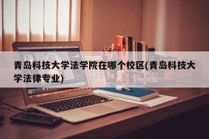 青岛科技大学法学院在哪个校区(青岛科技大学法律专业)