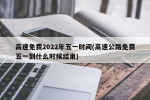 高速免费2022年五一时间(高速公路免费五一到什么时候结束)