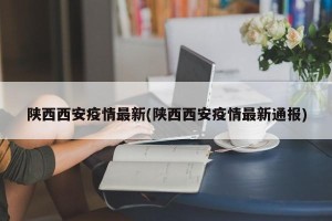 陕西西安疫情最新(陕西西安疫情最新通报)
