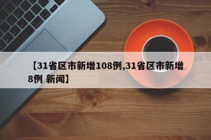 【31省区市新增108例,31省区市新增8例 新闻】