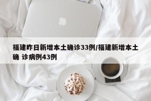福建昨日新增本土确诊33例/福建新增本土确 诊病例43例