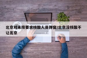 北京对未按要求核酸人员弹窗/北京没核酸不让出京