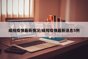咸阳疫情最新情况/咸阳疫情最新消息5例