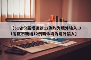 【31省份新增确诊12例均为境外输入,31省区市新增12例确诊均为境外输入】