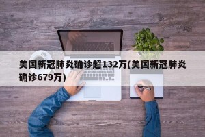 美国新冠肺炎确诊超132万(美国新冠肺炎确诊679万)