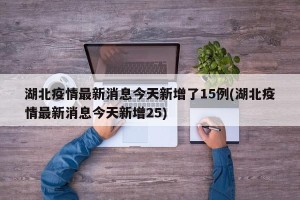 湖北疫情最新消息今天新增了15例(湖北疫情最新消息今天新增25)