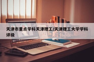 天津市重点学科天津理工/天津理工大学学科评级