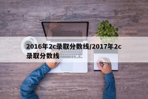 2016年2c录取分数线/2017年2c录取分数线