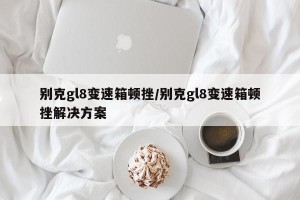 别克gl8变速箱顿挫/别克gl8变速箱顿挫解决方案