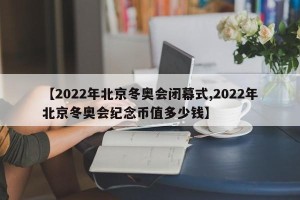 【2022年北京冬奥会闭幕式,2022年北京冬奥会纪念币值多少钱】