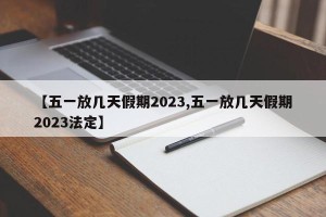 【五一放几天假期2023,五一放几天假期2023法定】