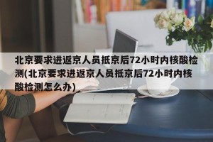 北京要求进返京人员抵京后72小时内核酸检测(北京要求进返京人员抵京后72小时内核酸检测怎么办)