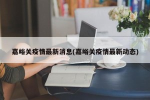嘉峪关疫情最新消息(嘉峪关疫情最新动态)