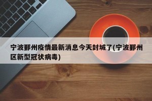 宁波鄞州疫情最新消息今天封城了(宁波鄞州区新型冠状病毒)
