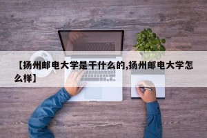 【扬州邮电大学是干什么的,扬州邮电大学怎么样】