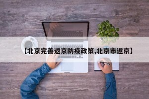 【北京完善返京防疫政策,北京市返京】
