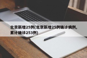 北京新增25例(北京新增25例确诊病例,累计确诊253例)