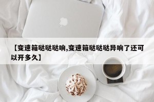 【变速箱哒哒哒响,变速箱哒哒哒异响了还可以开多久】