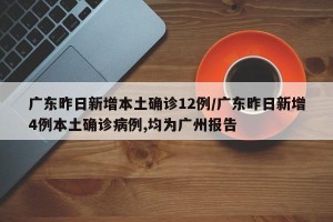 广东昨日新增本土确诊12例/广东昨日新增4例本土确诊病例,均为广州报告