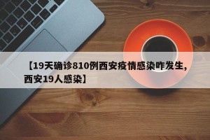 【19天确诊810例西安疫情感染咋发生,西安19人感染】