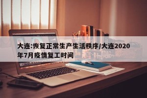 大连:恢复正常生产生活秩序/大连2020年7月疫情复工时间