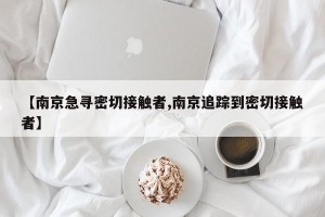 【南京急寻密切接触者,南京追踪到密切接触者】