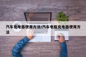 汽车充电器使用方法/汽车电瓶充电器使用方法