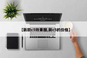 【新款c5效果图,新c5的价格】