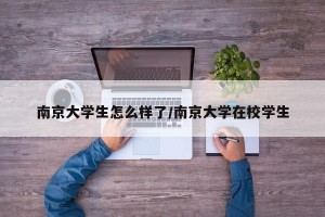 南京大学生怎么样了/南京大学在校学生