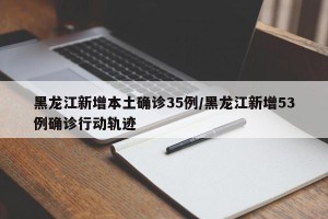 黑龙江新增本土确诊35例/黑龙江新增53例确诊行动轨迹