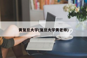 黄复旦大学(复旦大学黄老师)