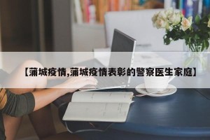【蒲城疫情,蒲城疫情表彰的警察医生家庭】