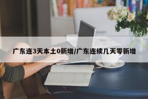 广东连3天本土0新增/广东连续几天零新增