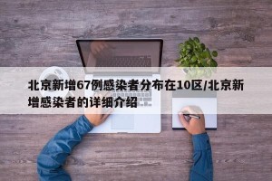 北京新增67例感染者分布在10区/北京新增感染者的详细介绍