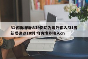 31省新增确诊19例均为境外输入/31省新增确诊10例 均为境外输入cn