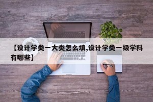 【设计学类一大类怎么填,设计学类一级学科有哪些】