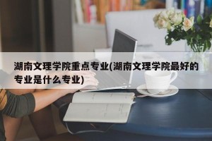 湖南文理学院重点专业(湖南文理学院最好的专业是什么专业)