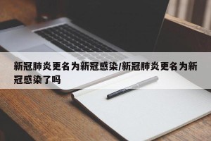 新冠肺炎更名为新冠感染/新冠肺炎更名为新冠感染了吗