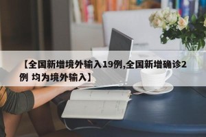 【全国新增境外输入19例,全国新增确诊2例 均为境外输入】