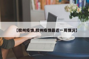【胶州疫情,胶州疫情最近一周情况】