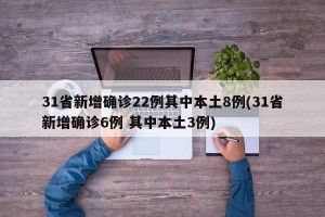 31省新增确诊22例其中本土8例(31省新增确诊6例 其中本土3例)