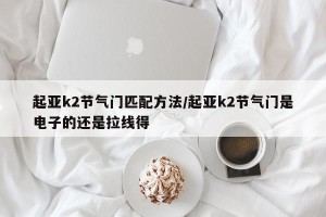 起亚k2节气门匹配方法/起亚k2节气门是电子的还是拉线得